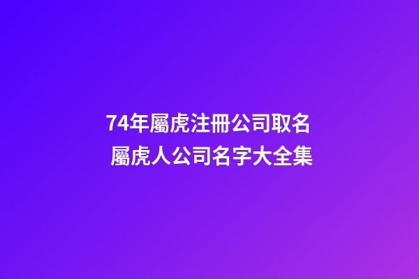 74年屬虎注冊公司取名 屬虎人公司名字大全集-第1張-公司起名-玄機派